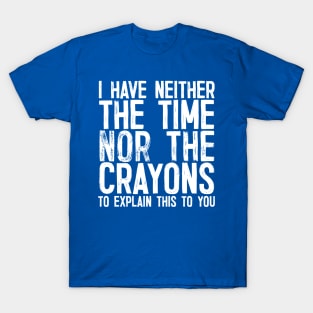 I Have Neither The Time Nor the Crayons To Explain This To You T-Shirt